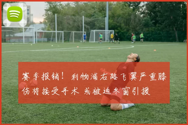 赛季报销!利物浦右路飞翼严重膝伤将接受手术 或被迫冬窗引援