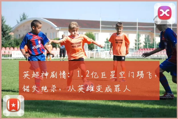 英超神剧情：1.2亿巨星空门踢飞，错失绝杀，从英雄变成罪人