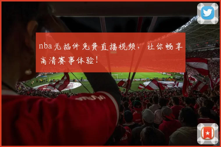 nba无插件免费直播视频，让你畅享高清赛事体验！