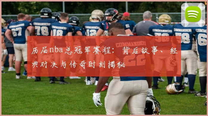 历届nba总冠军赛程：背后故事、经典对决与传奇时刻揭秘