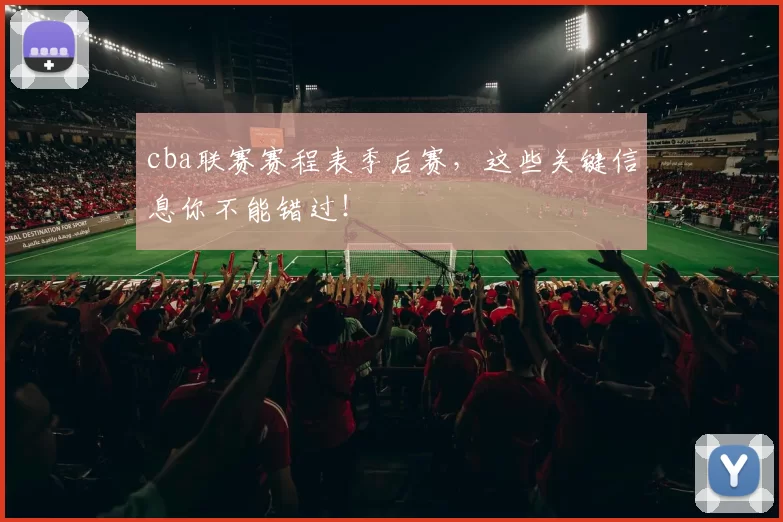 cba联赛赛程表季后赛，这些关键信息你不能错过！