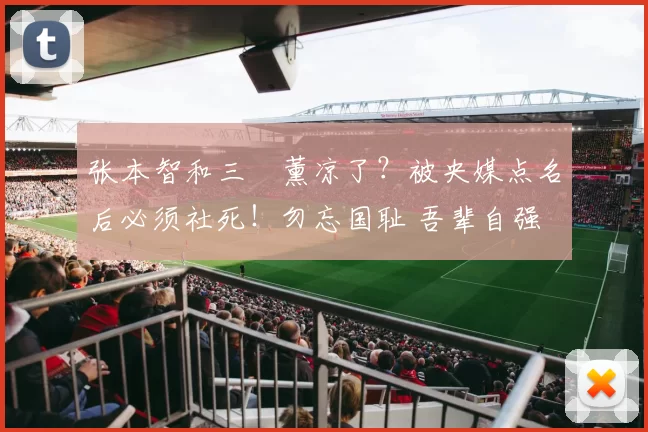 张本智和三笘薰凉了？被央媒点名后必须社死！勿忘国耻 吾辈自强