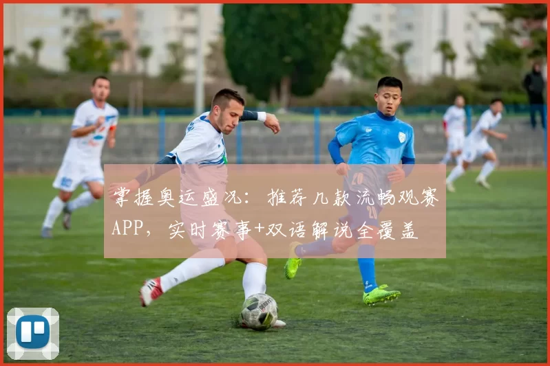 掌握奥运盛况:推荐几款流畅观赛APP,实时赛事+双语解说全覆盖