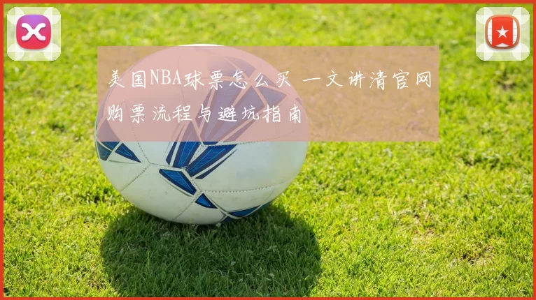 美国NBA球票怎么买 一文讲清官网购票流程与避坑指南