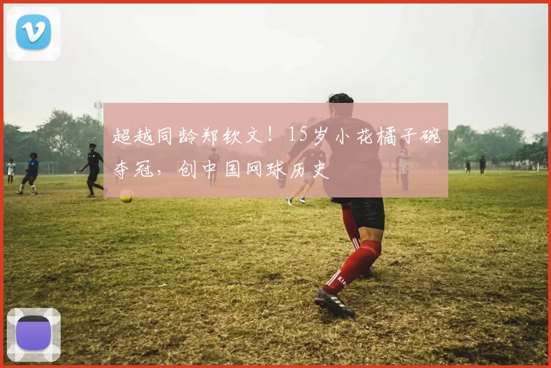 超越同龄郑钦文！15岁小花橘子碗夺冠，创中国网球历史