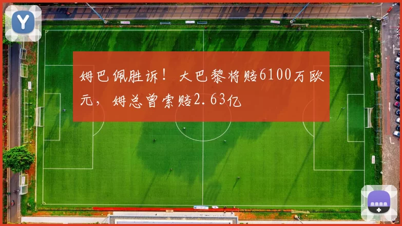 姆巴佩胜诉！大巴黎将赔6100万欧元，姆总曾索赔2.63亿