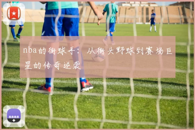 nba的街球手：从街头野球到赛场巨星的传奇逆袭